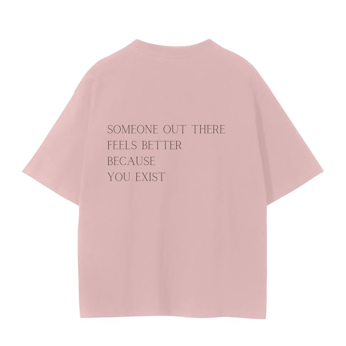 SOMEONE OUT THERE FEELS BETTER BECAUSE YOU EXIST T-Shirt